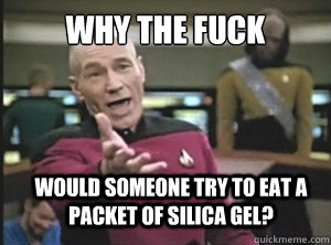 why the fuck would someone try to eat a packet of silica gel?  Annoyed Picard