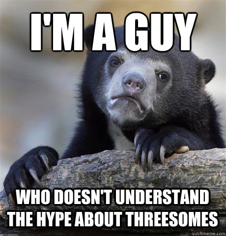 i'm a guy who doesn't understand the hype about threesomes  Confession Bear