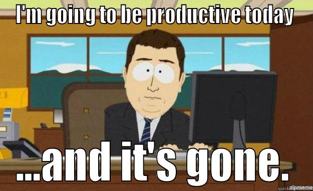being productive - I'M GOING TO BE PRODUCTIVE TODAY ...AND IT'S GONE. aaaand its gone