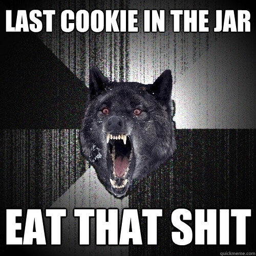 Last cookie in the jar Eat that shit  Insanity Wolf