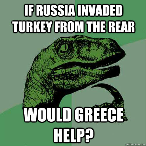 If Russia invaded Turkey from the rear would Greece help?  - If Russia invaded Turkey from the rear would Greece help?   Philosoraptor