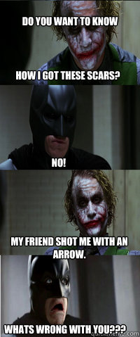 how I got these scars? No! My friend shot me with an arrow. whats wrong with you??? Do you want to know - how I got these scars? No! My friend shot me with an arrow. whats wrong with you??? Do you want to know  Bats and Jokerz