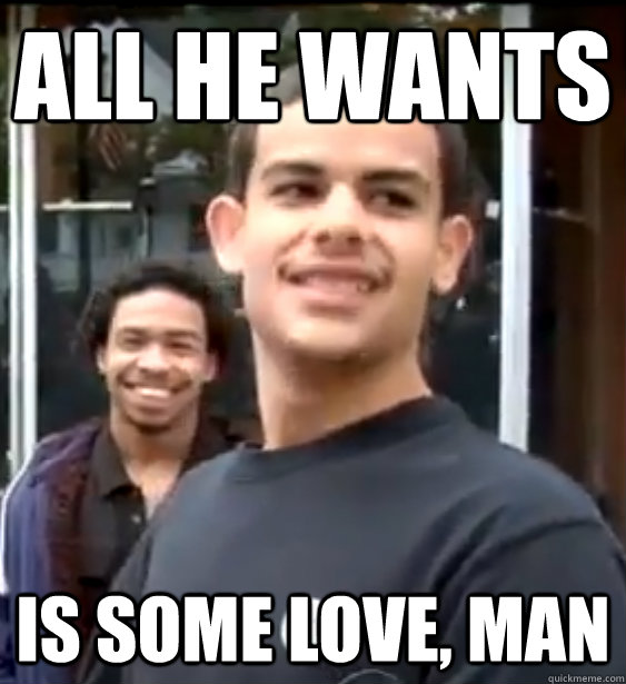 all he wants is some love, man  Awesome Young Man