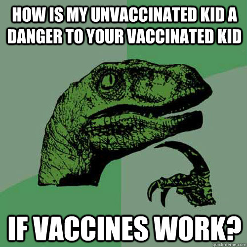 HOW IS MY UNVACCINATED KID A DANGER TO YOUR VACCINATED KID IF VACCINES WORK? - HOW IS MY UNVACCINATED KID A DANGER TO YOUR VACCINATED KID IF VACCINES WORK?  Philosoraptor