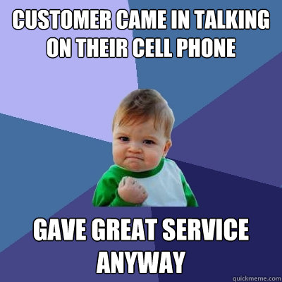 Customer came in talking on their cell phone gave great service anyway  Success Kid