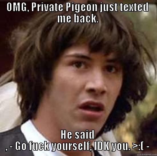 OMG, PRIVATE PIGEON JUST TEXTED ME BACK. HE SAID , - GO FUCK YOURSELF, IDK YOU. >:( - conspiracy keanu
