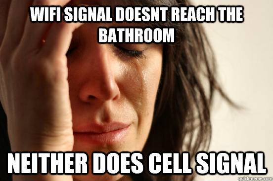 wifi signal doesnt reach the bathroom neither does cell signal  First World Problems