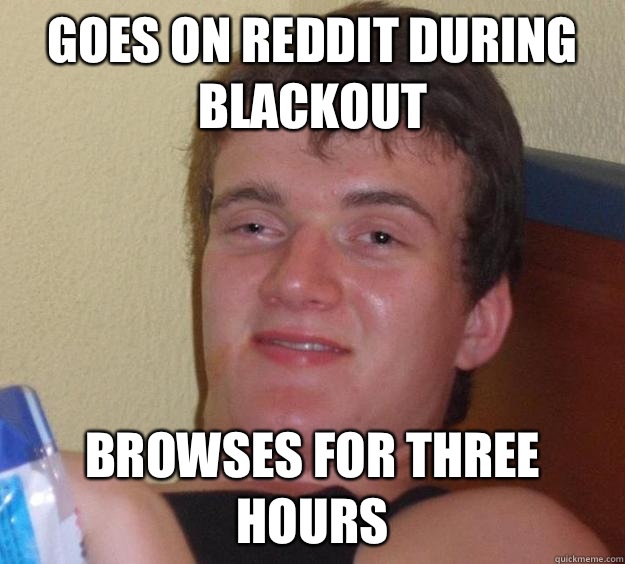 Goes on reddit during blackout Browses for three hours - Goes on reddit during blackout Browses for three hours  10 Guy