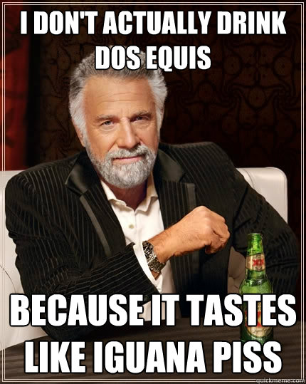 I Don't actually drink Dos Equis because it tastes like iguana piss  The Most Interesting Man In The World