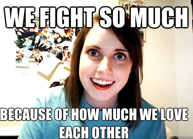 We fight so much because of how much we love
each other  Overly Attached Girlfriend