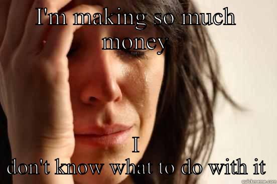 I'M MAKING SO MUCH MONEY I DON'T KNOW WHAT TO DO WITH IT First World Problems