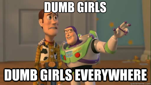 Dumb girls Dumb girls everywhere  Everywhere
