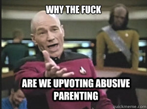 why the fuck are we upvoting abusive parenting  Annoyed Picard