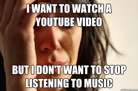 I want to watch a youtube video But i don't want to stop listening to music - I want to watch a youtube video But i don't want to stop listening to music  First World Problems