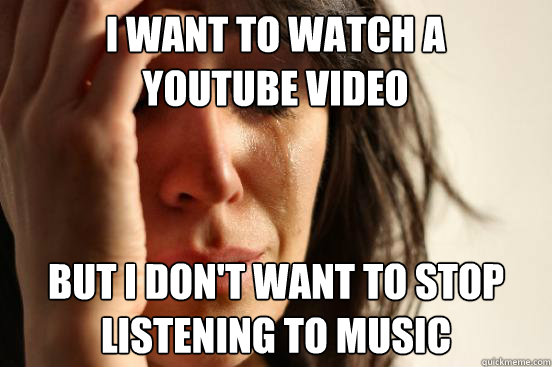 I want to watch a youtube video But i don't want to stop listening to music  First World Problems