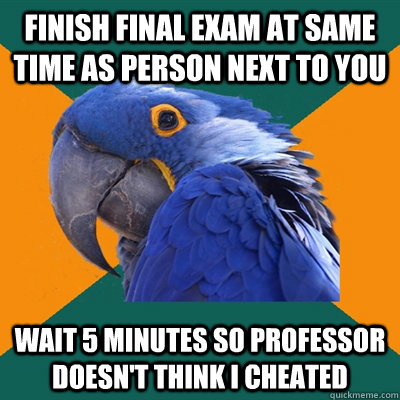 Finish final exam at same time as person next to you wait 5 minutes so professor doesn't think i cheated - Finish final exam at same time as person next to you wait 5 minutes so professor doesn't think i cheated  Paranoid Parrot