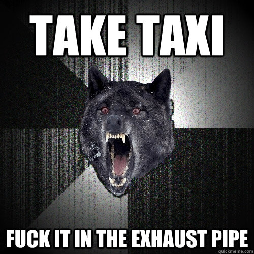 TAKE TAXI FUCK IT IN THE EXHAUST PIPE  Insanity Wolf