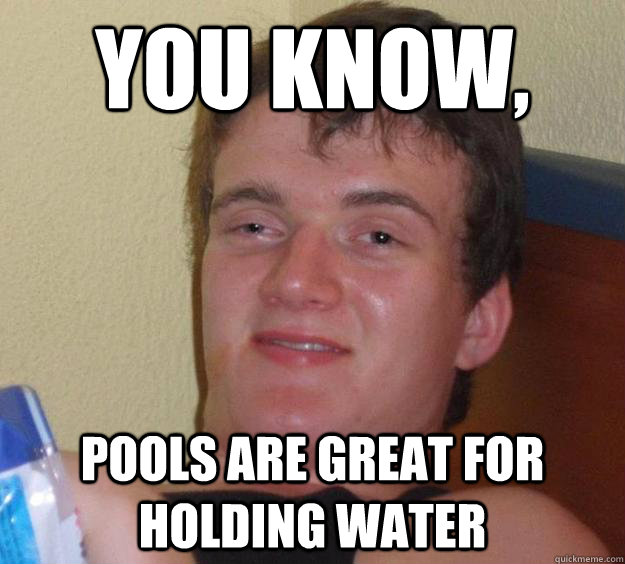 you know, pools are great for holding water - you know, pools are great for holding water  10 Guy