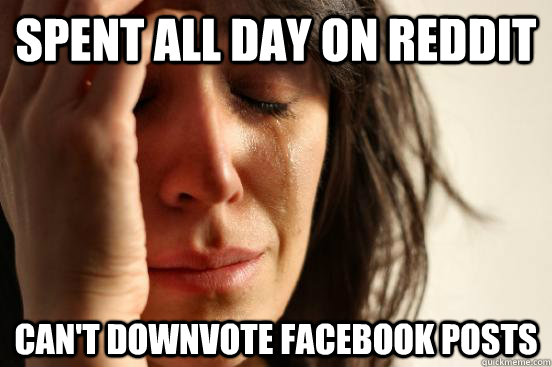 Spent all day on Reddit Can't downvote facebook posts  First World Problems