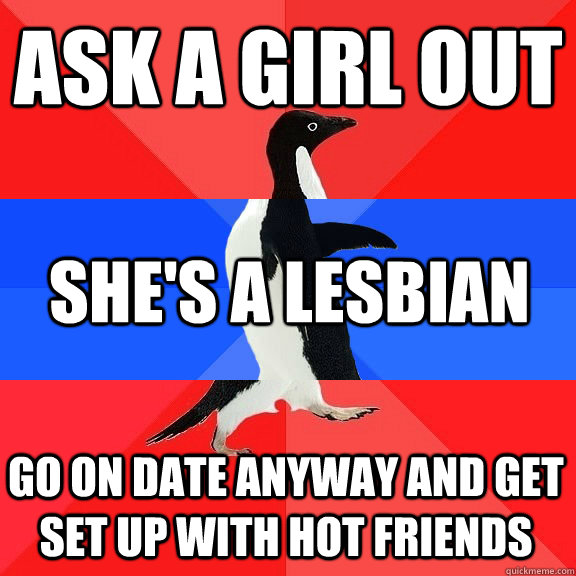 Ask a girl out She's a lesbian Go on date anyway and get set up with hot friends - Ask a girl out She's a lesbian Go on date anyway and get set up with hot friends  Socially Awkwome Penguin