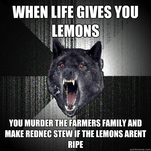 When life gives you lemons You murder the farmers family and make rednec stew if the lemons arent ripe  Insanity Wolf