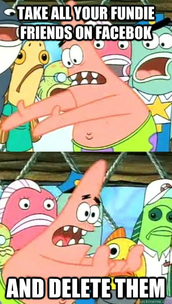 Take all your fundie friends on facebok and delete them  Push it somewhere else Patrick