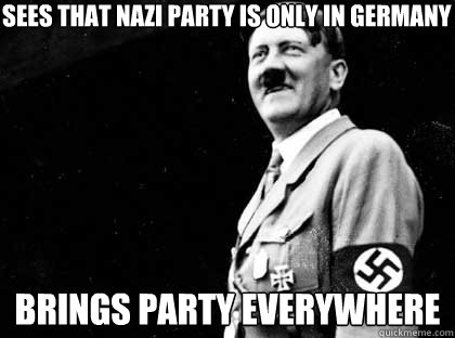 Sees that nazi party is only in germany brings party everywhere - Sees that nazi party is only in germany brings party everywhere  Good guy hitler