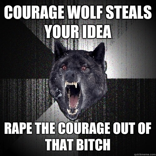Courage wolf steals your idea Rape the courage out of that bitch  Insanity Wolf