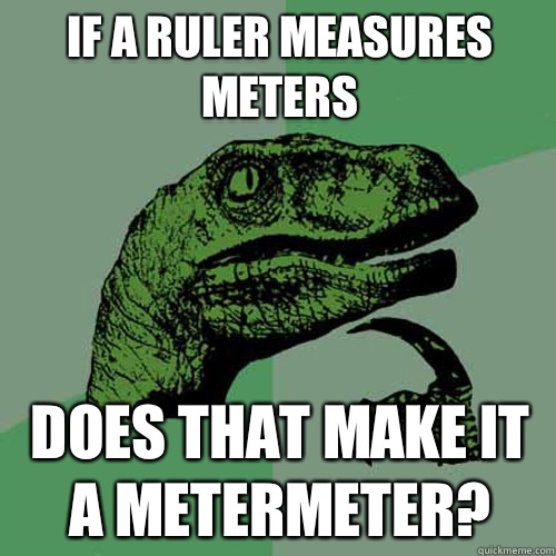 If a ruler measures meters Does that make it a metermeter?  Philosoraptor