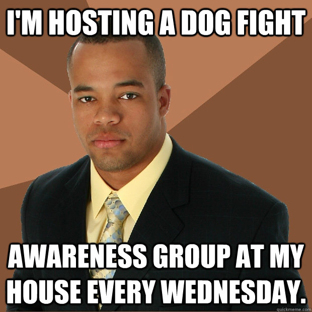 I'm hosting a dog fight awareness group at my house every Wednesday.  Successful Black Man