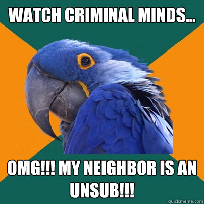 watch criminal minds... omg!!! my neighbor is an unsub!!!  Paranoid Parrot