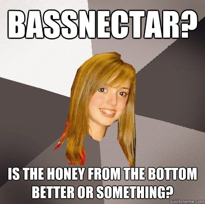 bassnectar? is the honey from the bottom better or something?  Musically Oblivious 8th Grader