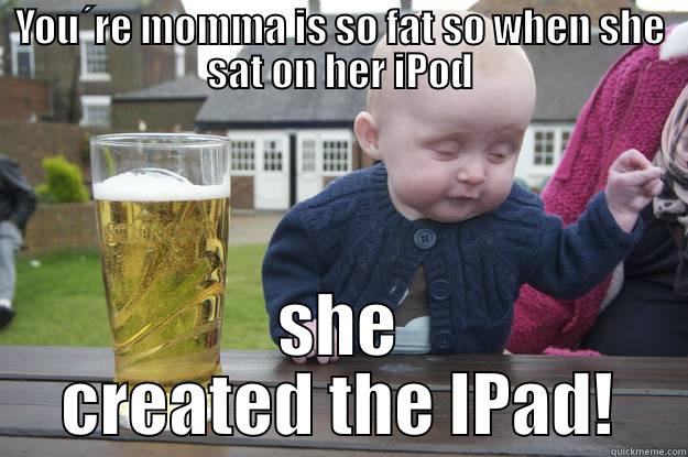 YOU´RE MOMMA IS SO FAT SO WHEN SHE SAT ON HER IPOD SHE CREATED THE IPAD! drunk baby