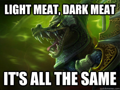 Light Meat, Dark Meat It's all the same - Light Meat, Dark Meat It's all the same  Good Guy Renekton