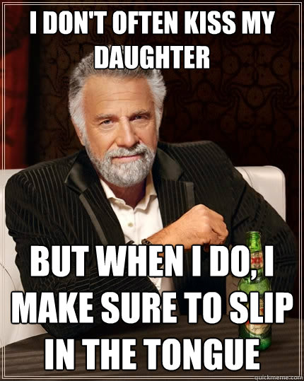 I don't often kiss my daughter but when I do, I make sure to slip in the tongue  The Most Interesting Man In The World