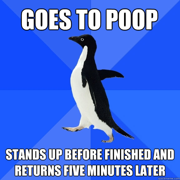 Goes to poop Stands up before finished and returns five minutes later  Socially Awkward Penguin