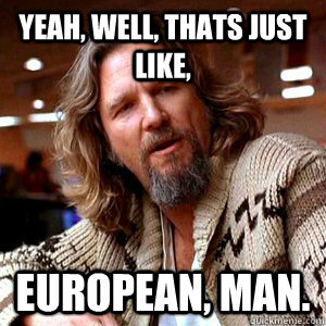 Yeah, Well, thats just like, European, man. - Yeah, Well, thats just like, European, man.  Misc