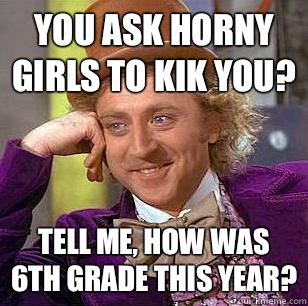 You ask horny girls to kik you? Tell me, how was 6th grade this year?  Condescending Wonka