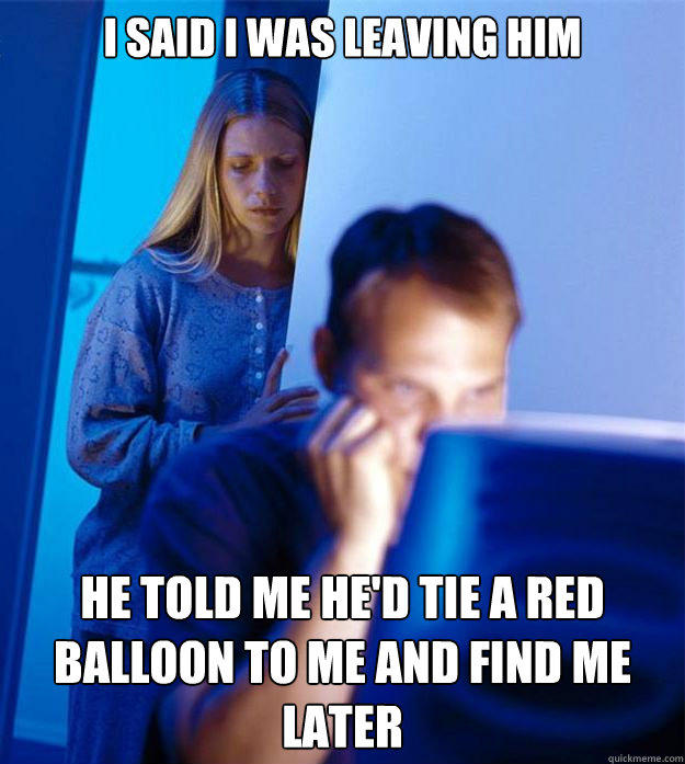 I said I was leaving him he told me he'd tie a red balloon to me and find me later  Redditors Wife