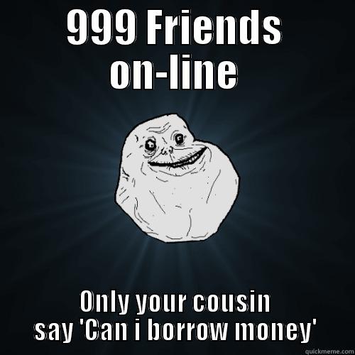999 FRIENDS ON-LINE ONLY YOUR COUSIN SAY 'CAN I BORROW MONEY' Forever Alone