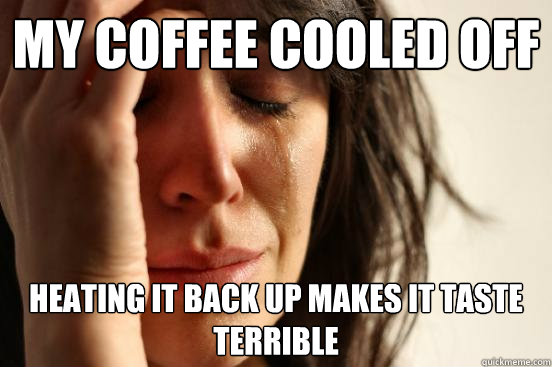 My coffee cooled off Heating it back up makes it taste terrible  First World Problems