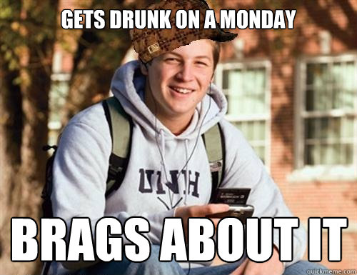 Gets drunk on a Monday Brags about it  College Freshman
