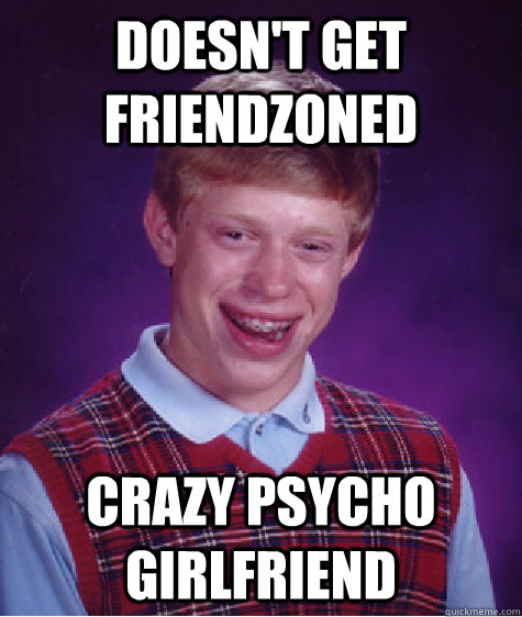 Doesn't get friendzoned Crazy psycho girlfriend  Bad Luck Brian