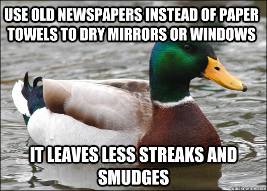 Use old newspapers instead of paper towels to dry mirrors or windows It leaves less streaks and smudges  Actual Advice Mallard