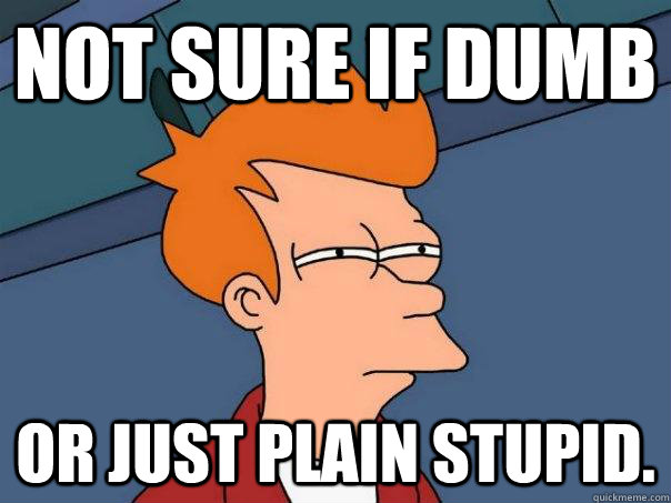 Not sure if dumb or just plain stupid. - Not sure if dumb or just plain stupid.  Futurama Fry
