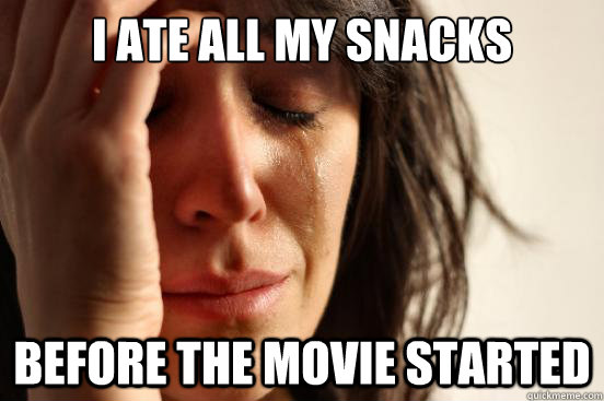 I ate all my snacks before the movie started  First World Problems
