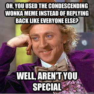 Oh, you used the condescending wonka meme instead of replying back like everyone else? Well, aren't you special - Oh, you used the condescending wonka meme instead of replying back like everyone else? Well, aren't you special  Condescending Wonka