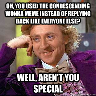 Oh, you used the condescending wonka meme instead of replying back like everyone else? Well, aren't you special  Condescending Wonka