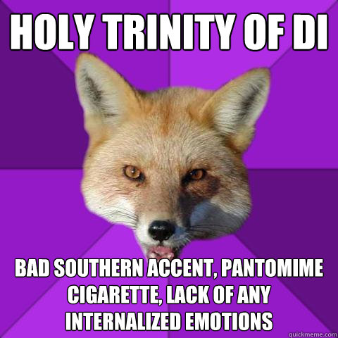 Holy Trinity of DI bad southern accent, pantomime cigarette, lack of any internalized emotions  Forensics Fox