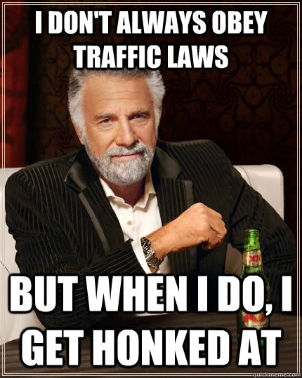 I don't always obey traffic laws but when i do, i get honked at  The Most Interesting Man In The World